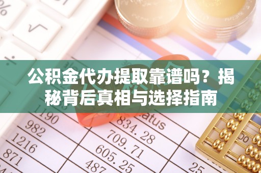 瑞昌公积金代办提取靠谱吗？揭秘背后真相与选择指南