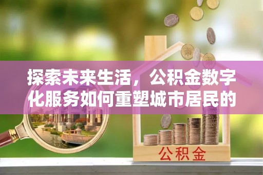 瑞昌探索未来生活，公积金数字化服务如何重塑城市居民的财务管理