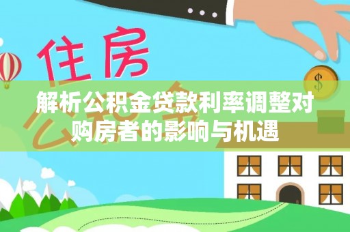 瑞昌解析公积金贷款利率调整对购房者的影响与机遇