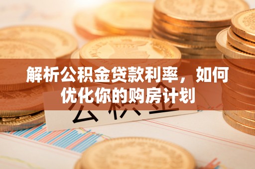 瑞昌解析公积金贷款利率，如何优化你的购房计划