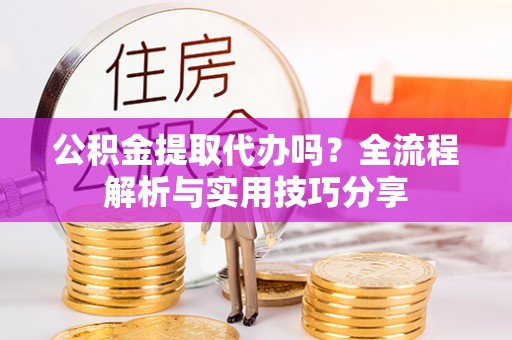 瑞昌公积金提取代办吗？全流程解析与实用技巧分享