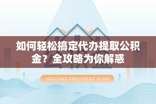 瑞昌如何轻松搞定代办提取公积金？全攻略为你解惑
