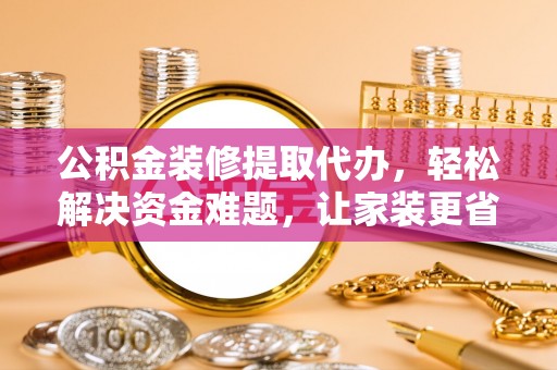瑞昌公积金装修提取代办，轻松解决资金难题，让家装更省心