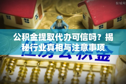 瑞昌公积金提取代办可信吗？揭秘行业真相与注意事项