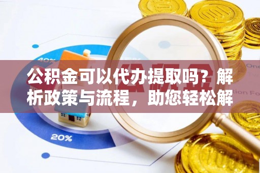 瑞昌公积金可以代办提取吗？解析政策与流程，助您轻松解决疑问