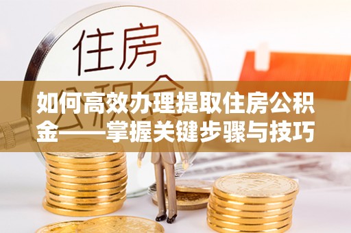 瑞昌如何高效办理提取住房公积金——掌握关键步骤与技巧