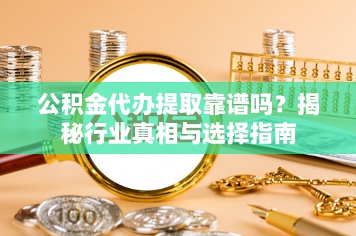 瑞昌公积金代办提取靠谱吗？揭秘行业真相与选择指南