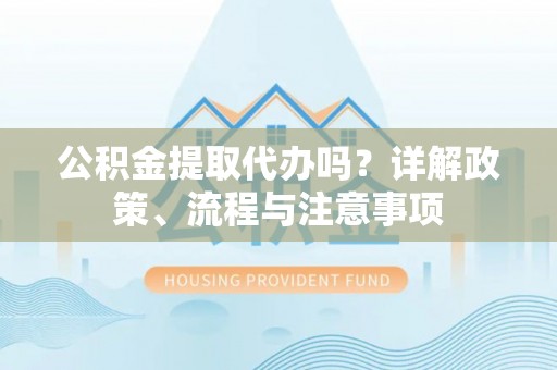 瑞昌公积金提取代办吗？详解政策、流程与注意事项