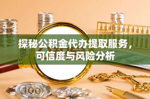 瑞昌探秘公积金代办提取服务，可信度与风险分析