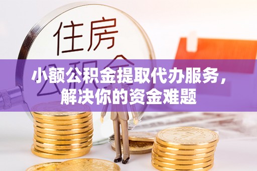 瑞昌小额公积金提取代办服务，解决你的资金难题