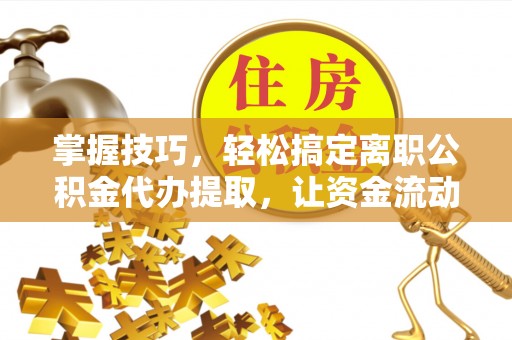 瑞昌掌握技巧，轻松搞定离职公积金代办提取，让资金流动更便捷