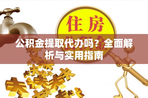 瑞昌公积金提取代办吗？全面解析与实用指南