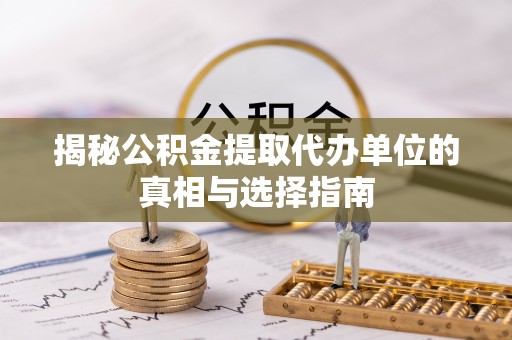 瑞昌揭秘公积金提取代办单位的真相与选择指南