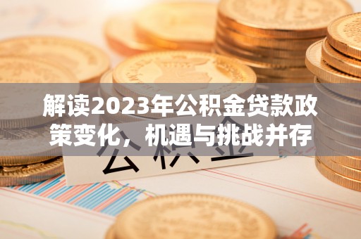 瑞昌解读2023年公积金贷款政策变化，机遇与挑战并存