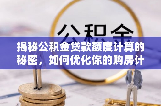 瑞昌揭秘公积金贷款额度计算的秘密，如何优化你的购房计划？