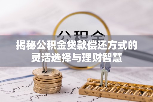 瑞昌揭秘公积金贷款偿还方式的灵活选择与理财智慧
