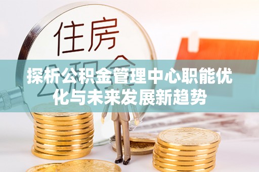 瑞昌探析公积金管理中心职能优化与未来发展新趋势