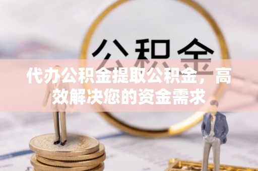 瑞昌代办公积金提取公积金，高效解决您的资金需求