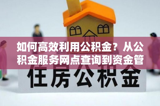 瑞昌如何高效利用公积金？从公积金服务网点查询到资金管理全攻略
