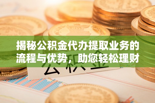 瑞昌揭秘公积金代办提取业务的流程与优势，助您轻松理财