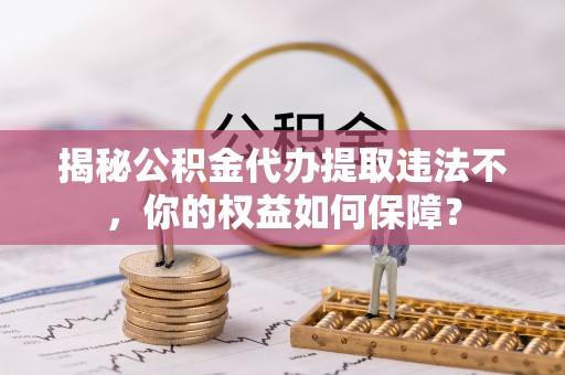 瑞昌揭秘公积金代办提取违法不，你的权益如何保障？